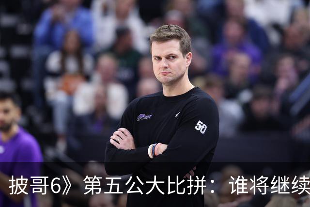披哥6》第五公大比拼：谁将继续冒险，谁会被“劫持”？